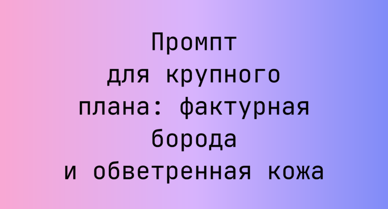 Промпт для крупного плана: фактурная борода и обветренная кожа