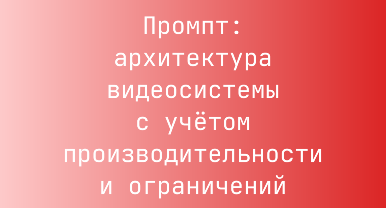 Промпт: архитектура видеосистемы с учётом производительности и ограничений