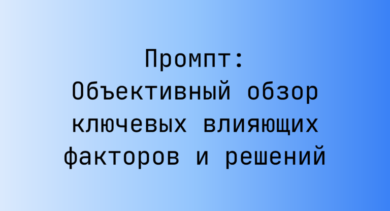 Промпт: Объективный обзор ключевых влияющих факторов и решений