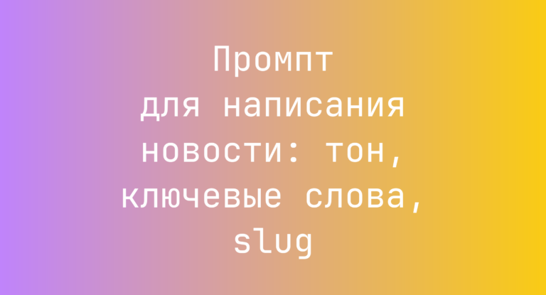 Промпт для написания новости: тон, ключевые слова, slug