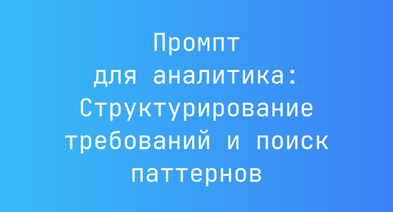 Промпт для аналитика: Структурирование требований и поиск паттернов