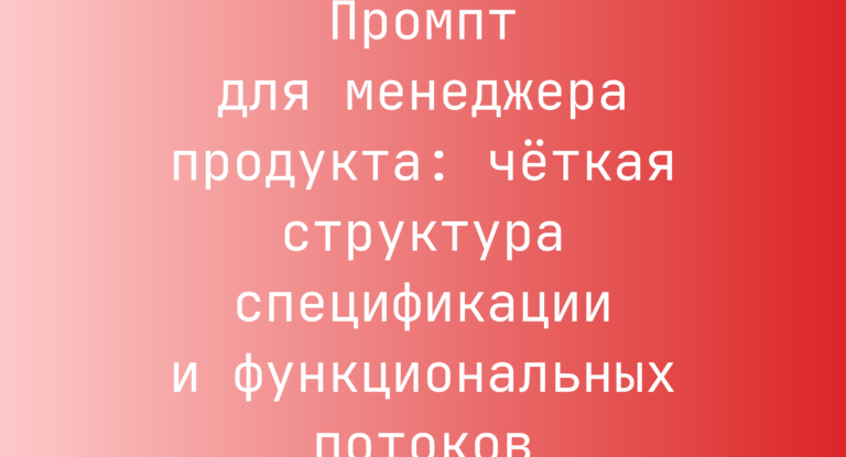 Промпт для менеджера продукта: чёткая структура спецификации и функциональных потоков