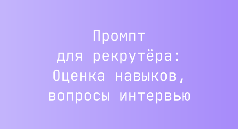 Промпт для рекрутёра: Оценка навыков, вопросы интервью