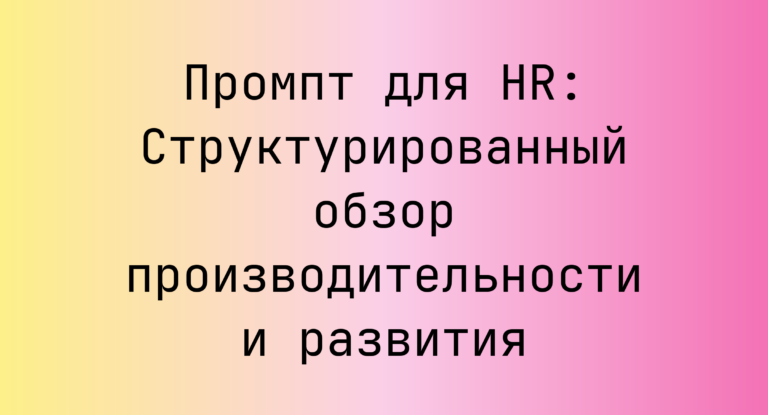Промпт для HR: Структурированный обзор производительности и развития