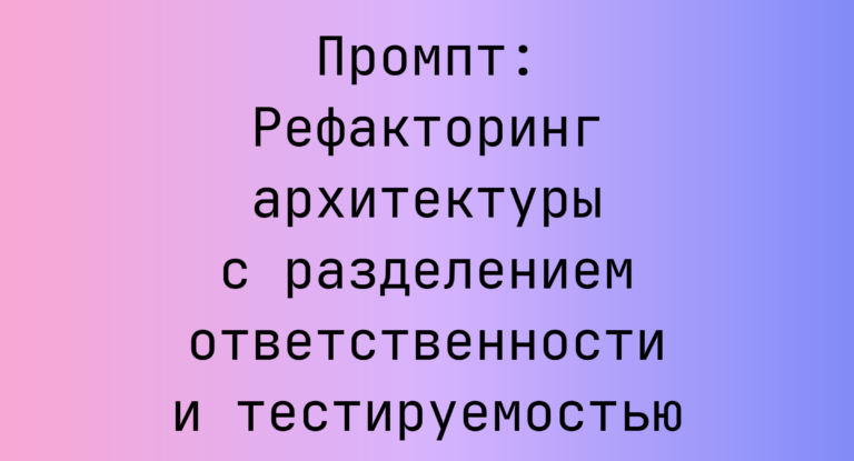 Промпт: Рефакторинг архитектуры с разделением ответственности и тестируемостью