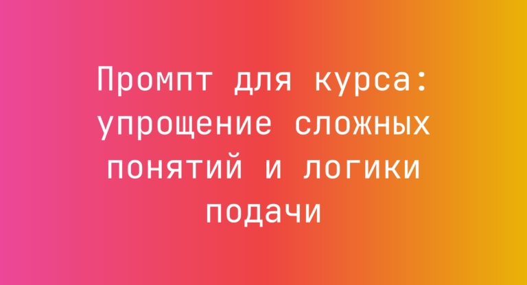 Промпт для курса: упрощение сложных понятий и логики подачи
