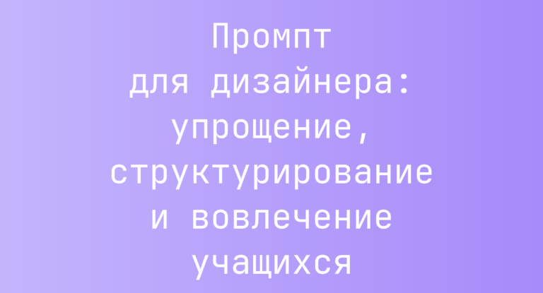 Промпт для дизайнера: упрощение, структурирование и вовлечение учащихся