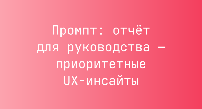 Промпт: отчёт для руководства — приоритетные UX‑инсайты