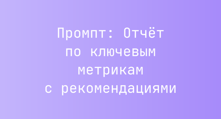 Промпт: Отчёт по ключевым метрикам с рекомендациями