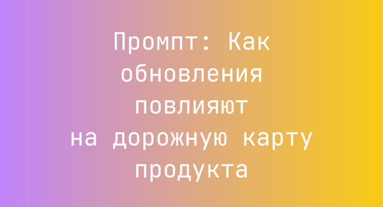 Промпт: Как обновления повлияют на дорожную карту продукта