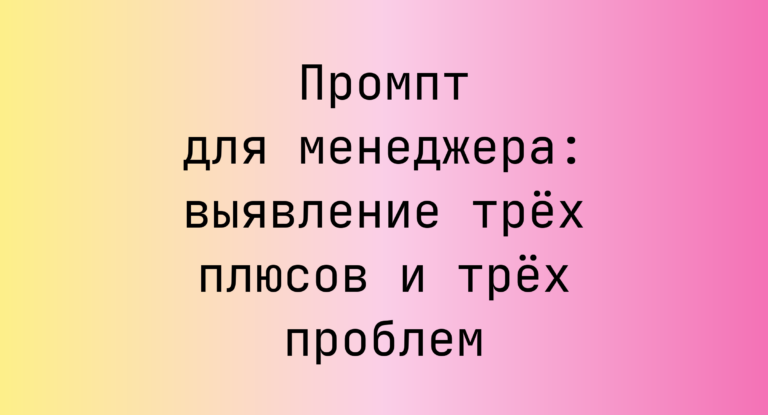 Промпт для менеджера: выявление трёх плюсов и трёх проблем