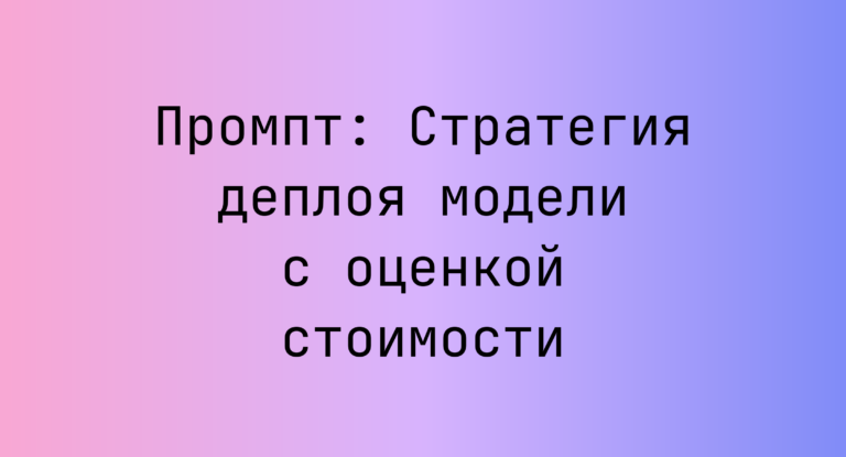 Промпт: Стратегия деплоя модели с оценкой стоимости