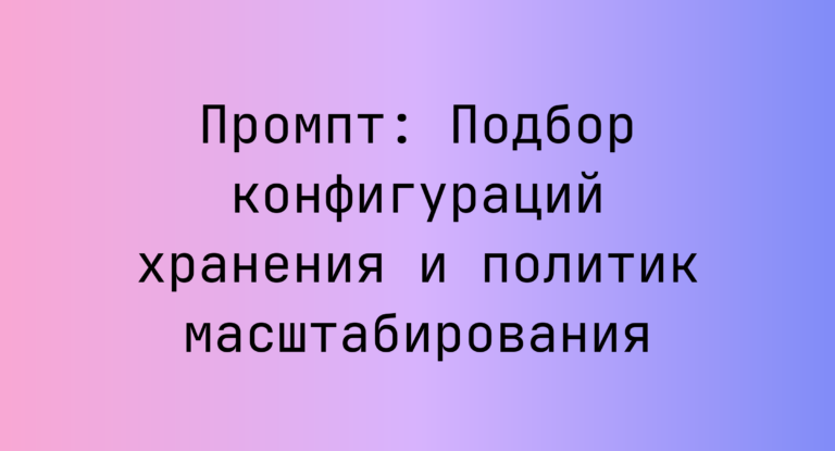 Промпт: Подбор конфигураций хранения и политик масштабирования