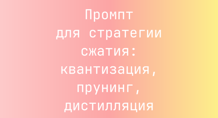 Промпт для стратегии сжатия: квантизация, прунинг, дистилляция