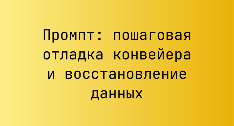 Промпт: пошаговая отладка конвейера и восстановление данных
