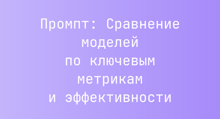 Промпт: Сравнение моделей по ключевым метрикам и эффективности