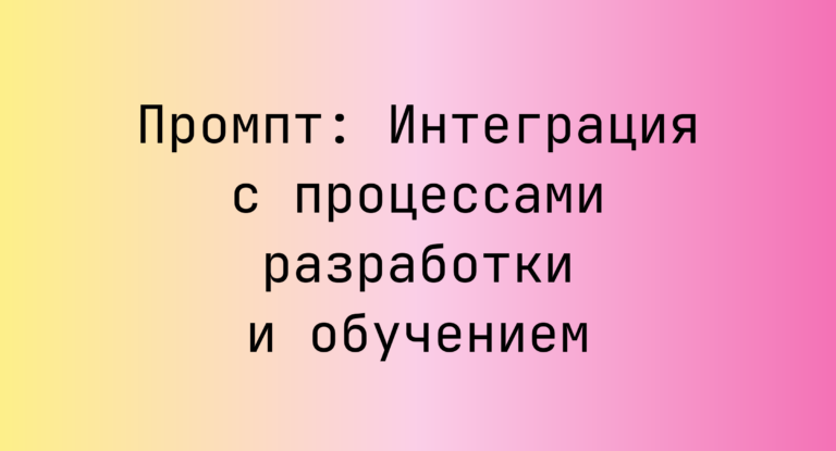 Промпт: Интеграция с процессами разработки и обучением