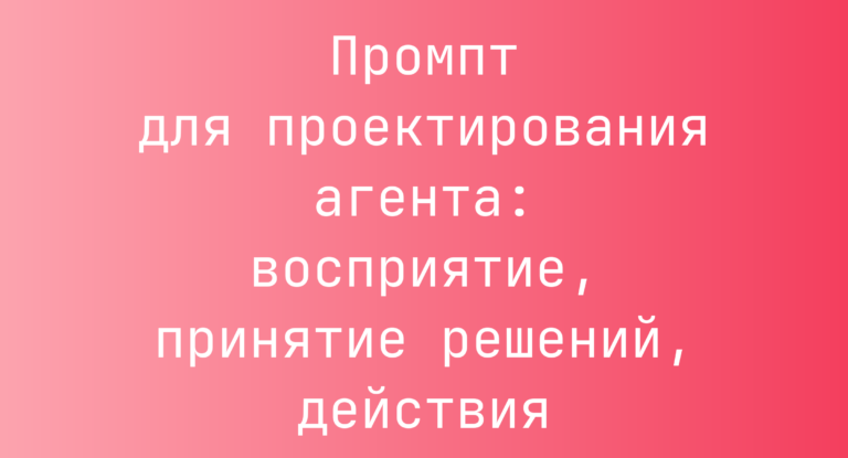 Промпт для проектирования агента: восприятие, принятие решений, действия