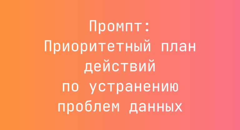 Промпт: Приоритетный план действий по устранению проблем данных