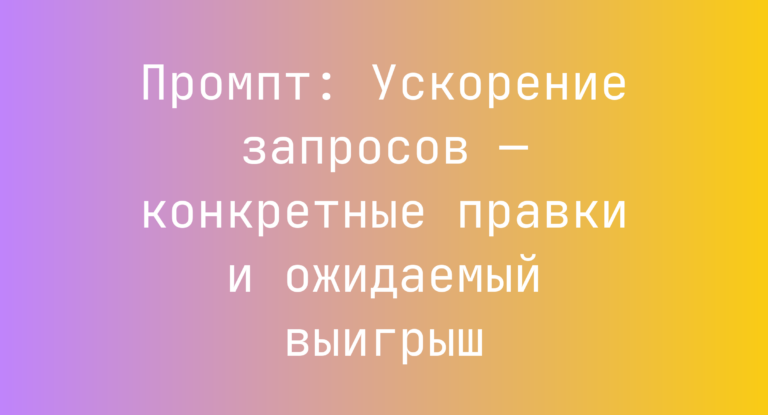 Промпт: Ускорение запросов — конкретные правки и ожидаемый выигрыш