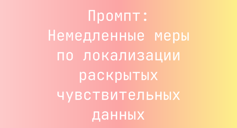 Промпт: Немедленные меры по локализации раскрытых чувствительных данных