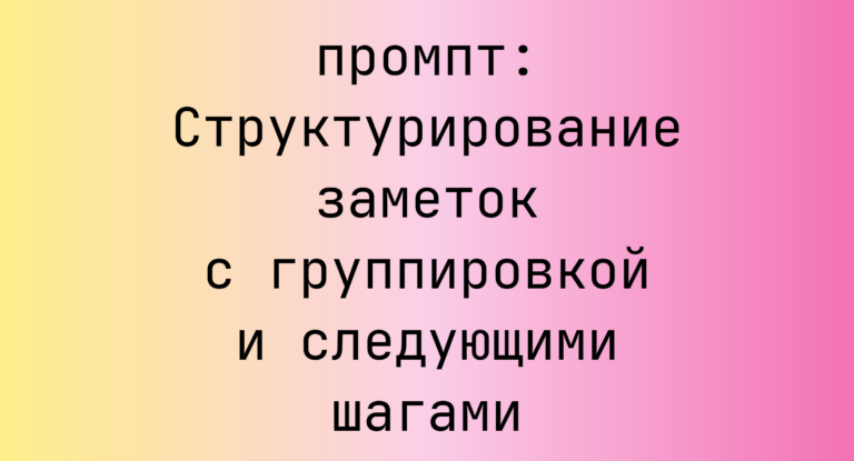 Структурирование заметок с группировкой и следующими шагами