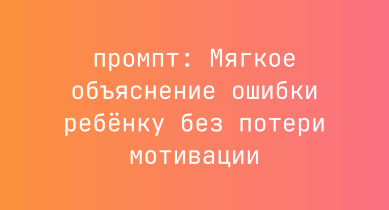 Мягкое объяснение ошибки ребенку без потери мотивации