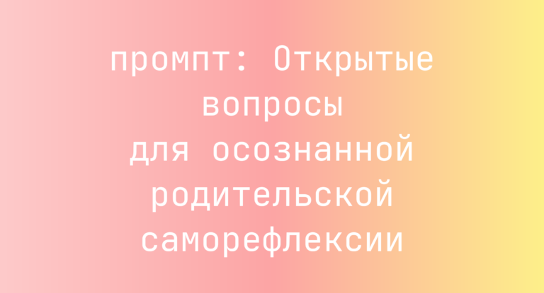 Открытые вопросы для осознанной родительской саморефлексии