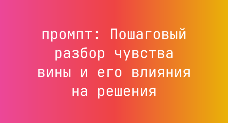 Пошаговый разбор чувства вины и его влияния на решения
