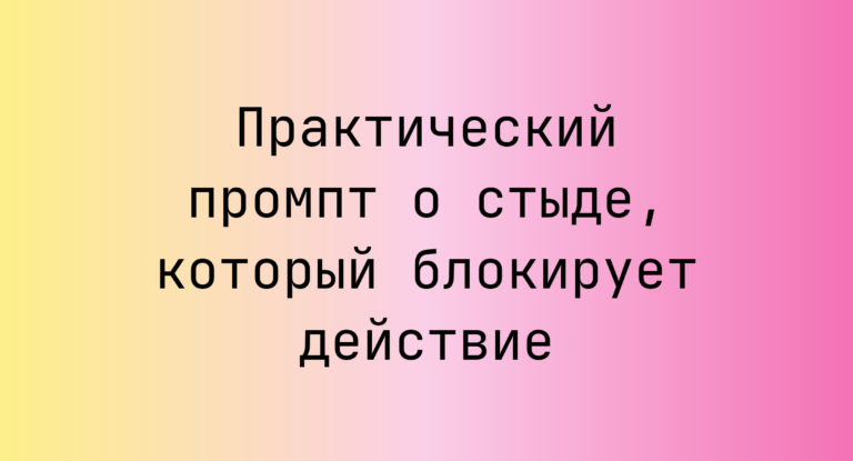 Практический промпт о стыде, который блокирует действие