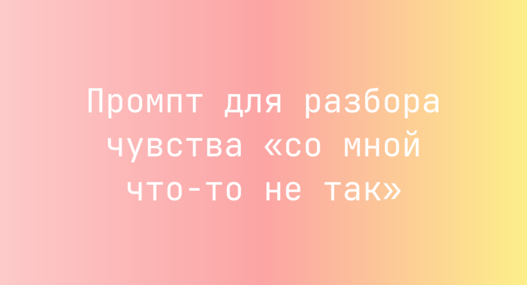 Промпт для разбора чувства «со мной что-то не так»