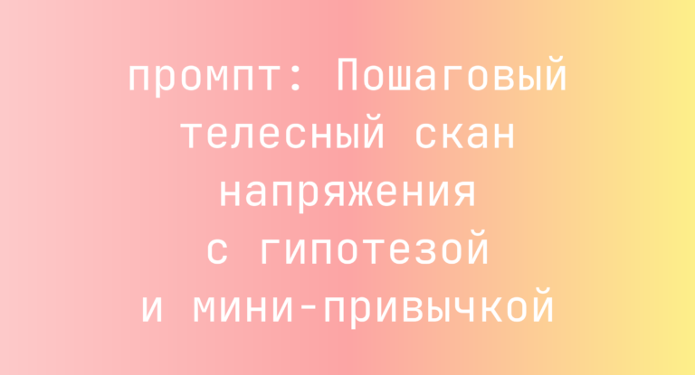 Пошаговый телесный скан напряжения с гипотезой и мини-привычкой