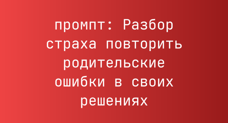 Разбор страха повторить родительские ошибки в своих решениях
