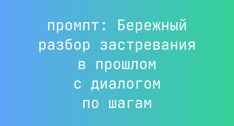 Бережный разбор застревания в прошлом с диалогом по шагам