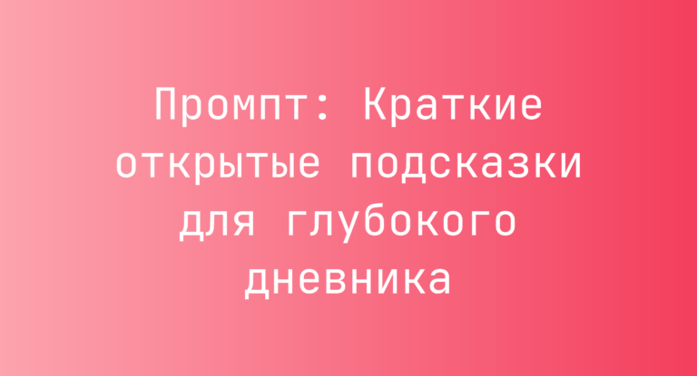 Промпт: Краткие открытые подсказки для глубокого дневника