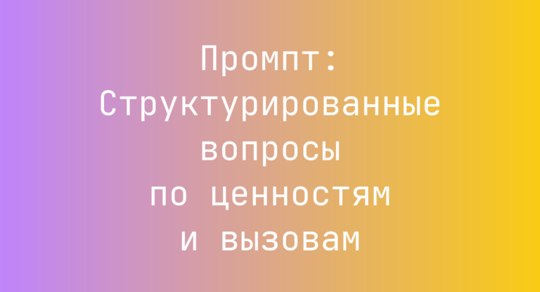 Промпт: Структурированные вопросы по ценностям и вызовам