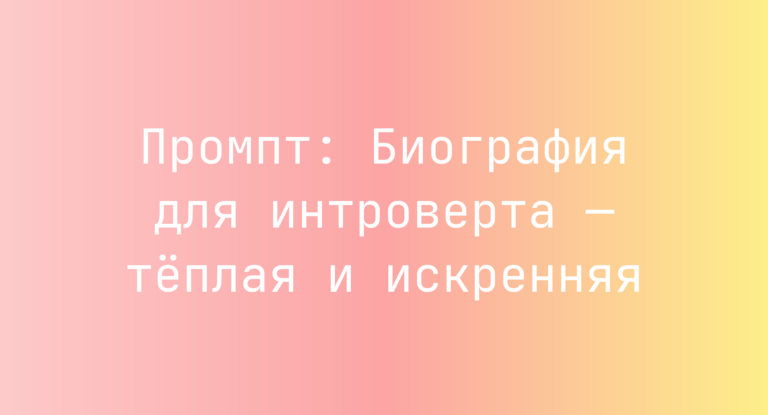 Промпт: Биография для интроверта — тёплая и искренняя