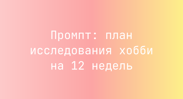 Промпт: план исследования хобби на 12 недель