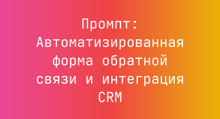 Промпт: Автоматизированная форма обратной связи и интеграция CRM