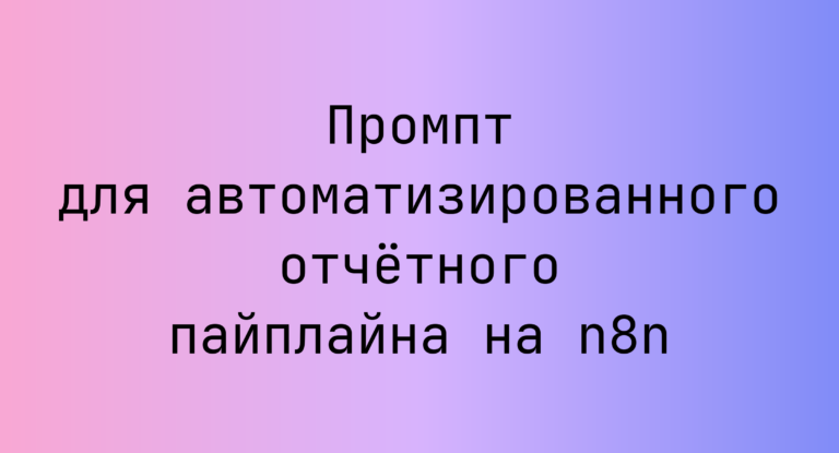 Промпт для автоматизированного отчётного пайплайна на n8n