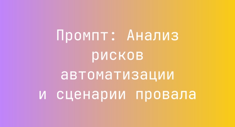 Промпт: Анализ рисков автоматизации и сценарии провала