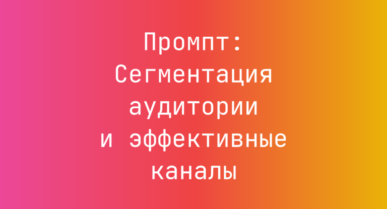 Промпт: Сегментация аудитории и эффективные каналы