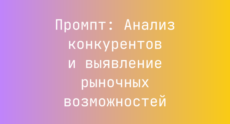 Промпт: Анализ конкурентов и выявление рыночных возможностей