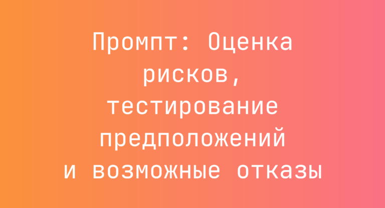 Промпт: Оценка рисков, тестирование предположений и возможные отказы