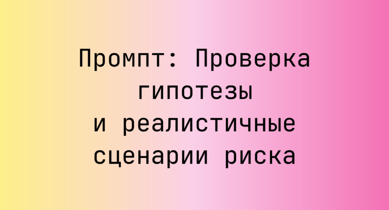 Промпт: Проверка гипотезы и реалистичные сценарии риска