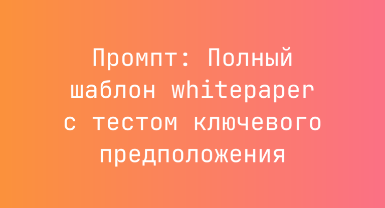 Промпт: Полный шаблон whitepaper с тестом ключевого предположения