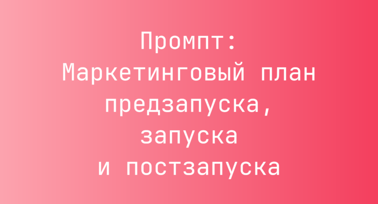 Промпт: Маркетинговый план предзапуска, запуска и постзапуска