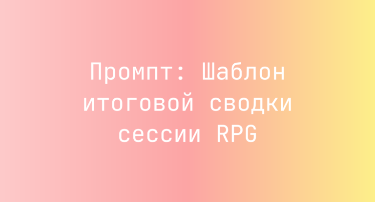 Промпт: Шаблон итоговой сводки сессии RPG