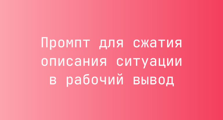 Промпт для сжатия описания ситуации в рабочий вывод