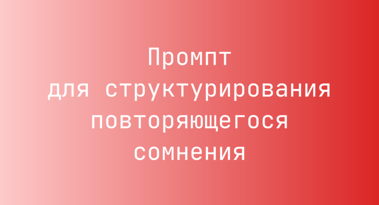 Промпт для структурирования повторяющегося сомнения